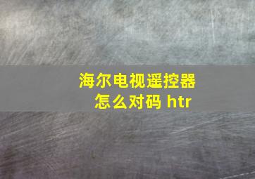 海尔电视遥控器怎么对码 htr